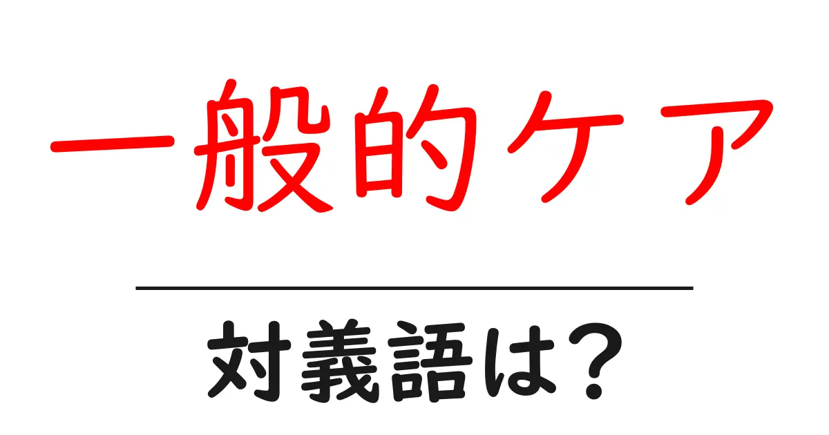 一般的ケアの対義語・反対語を使用例を交えて分かりやすく解説！
