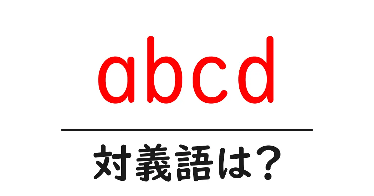abcdの対義語・反対語を使用例を交えて分かりやすく解説!