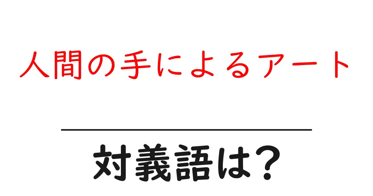 人間の手によるアートの対義語・反対語を使用例を交えて分かりやすく解説!