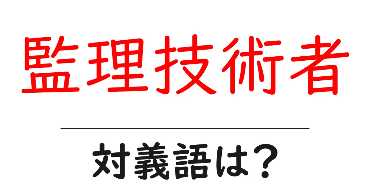 監理技術者の対義語・反対語を使用例を交えて分かりやすく解説!