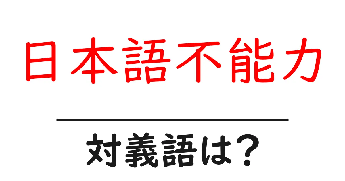 日本語不能力の対義語・反対語を使用例を交えて分かりやすく解説!