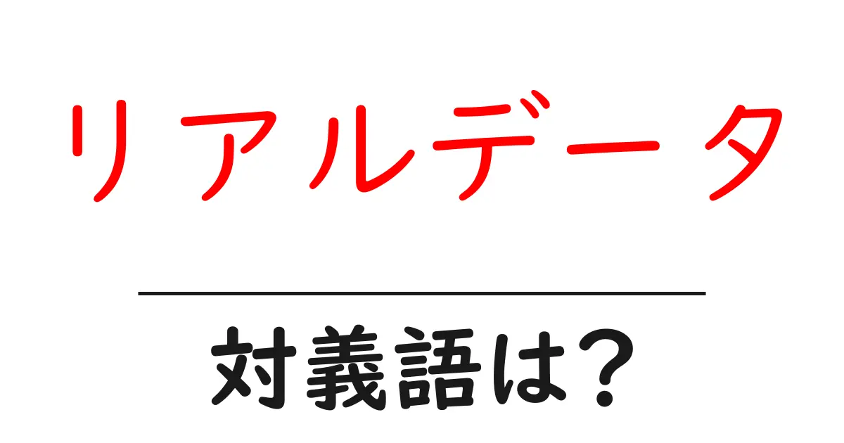 リアルデータの対義語・反対語を使用例を交えて分かりやすく解説!