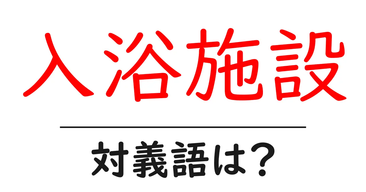 入浴施設の対義語・反対語を使用例を交えて分かりやすく解説!
