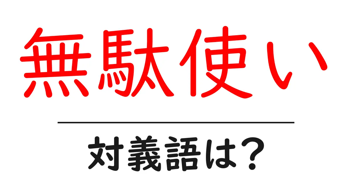 無駄使いの対義語・反対語を使用例を交えて分かりやすく解説!
