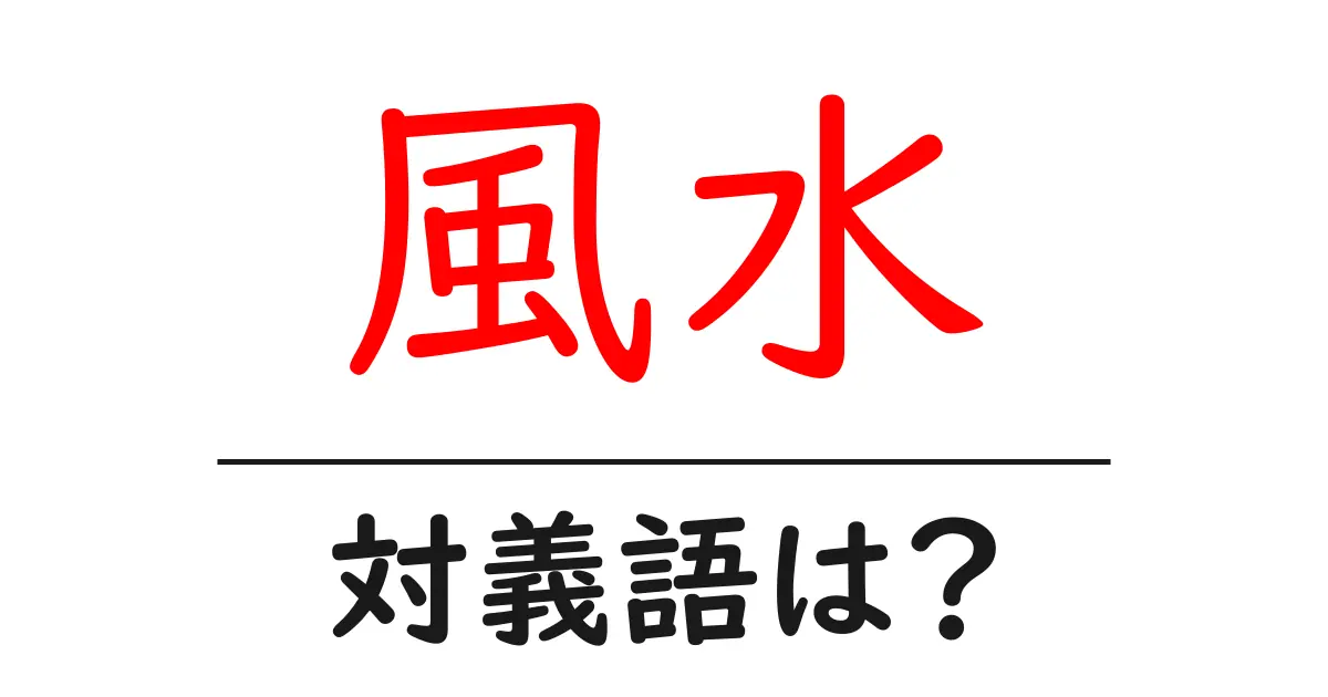 風水の対義語・反対語を使用例を交えて分かりやすく解説!