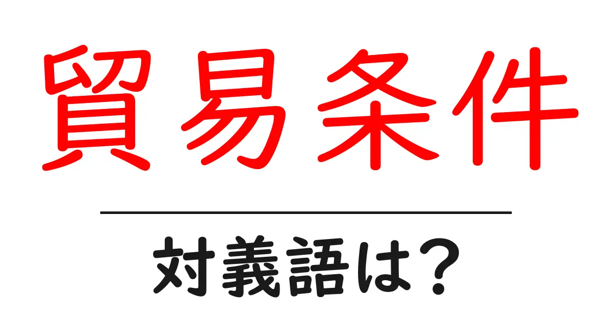 貿易条件の対義語・反対語を使用例を交えて分かりやすく解説!