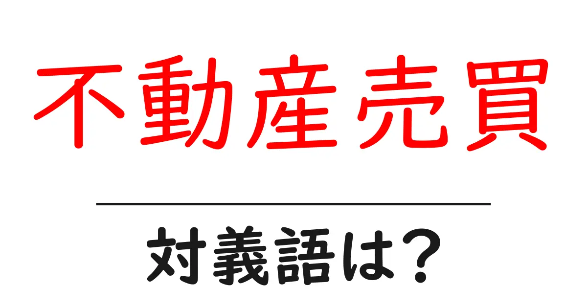 不動産売買の対義語・反対語を使用例を交えて分かりやすく解説!