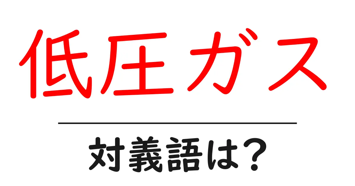 低圧ガスの対義語・反対語を使用例を交えて分かりやすく解説！