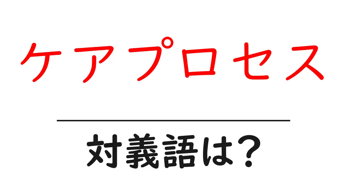 ケアプロセスの対義語・反対語を使用例を交えて分かりやすく解説!