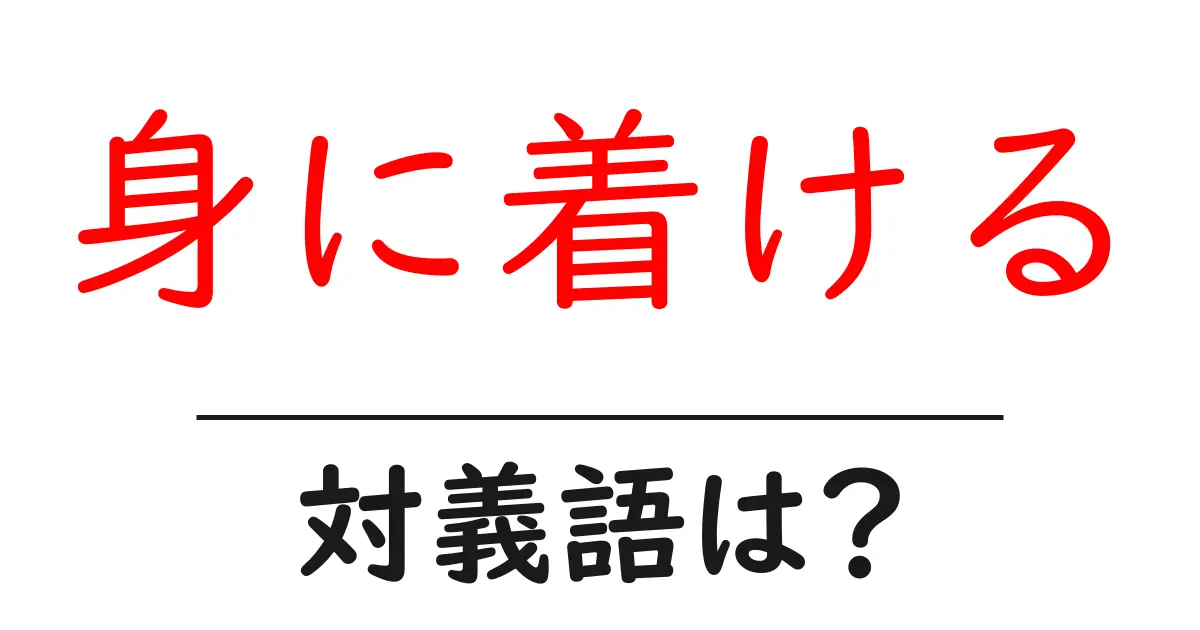身に着けるの対義語・反対語を使用例を交えて分かりやすく解説!