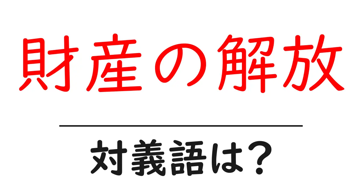 財産の解放の対義語・反対語を使用例を交えて分かりやすく解説！