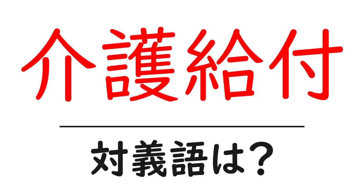 介護給付の対義語・反対語を使用例を交えて分かりやすく解説!