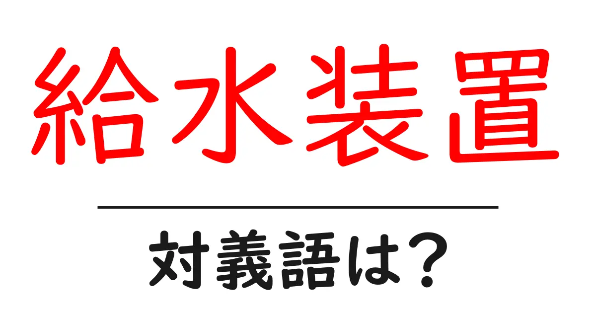 給水装置の対義語・反対語を使用例を交えて分かりやすく解説！