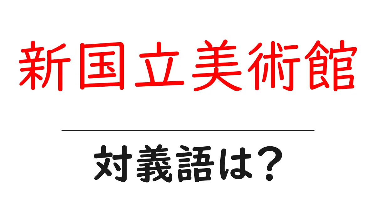 新国立美術館の対義語・反対語を使用例を交えて分かりやすく解説!