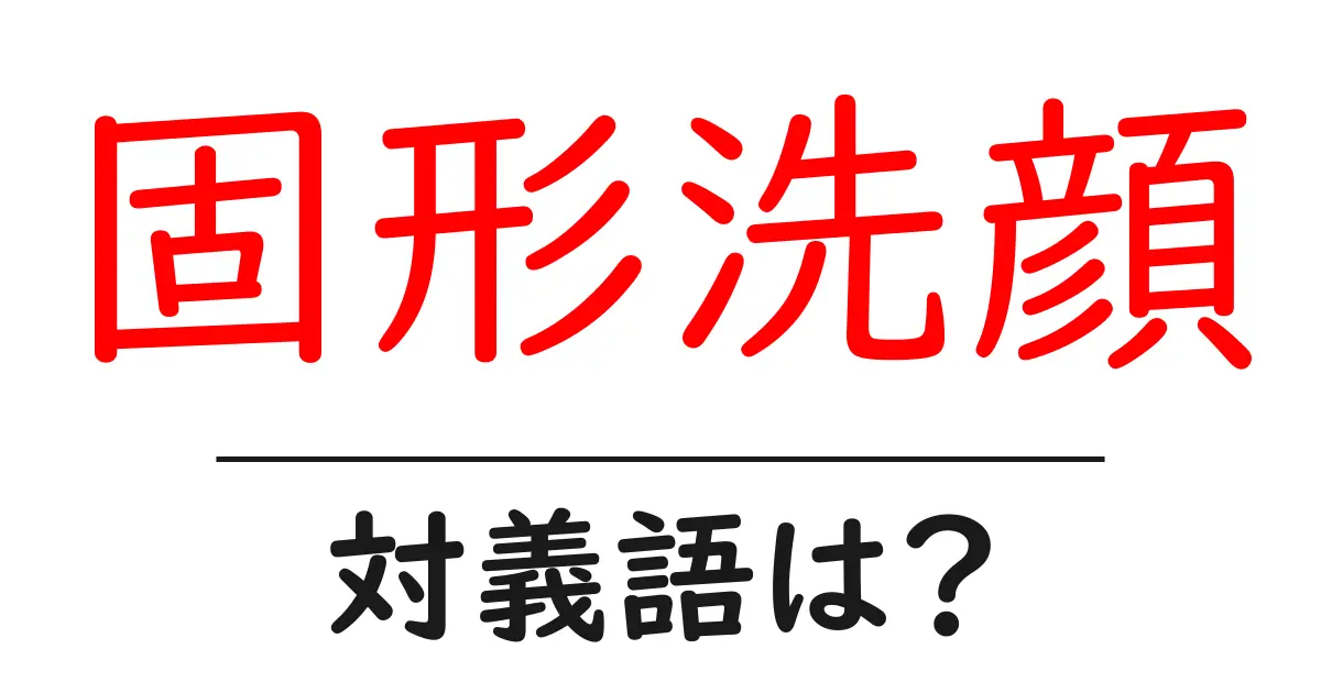 固形洗顔の対義語・反対語を使用例を交えて分かりやすく解説!