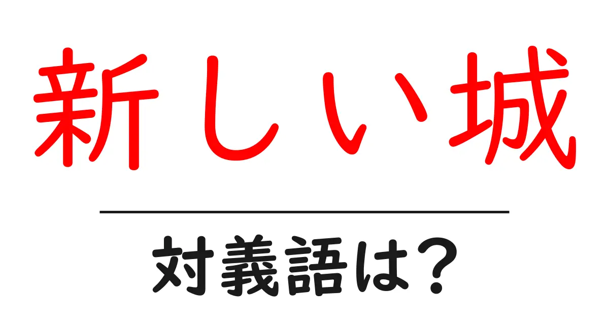 新しい城の対義語・反対語を使用例を交えて分かりやすく解説!