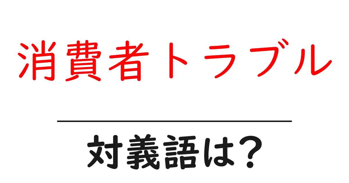 消費者トラブルの対義語・反対語を使用例を交えて分かりやすく解説!