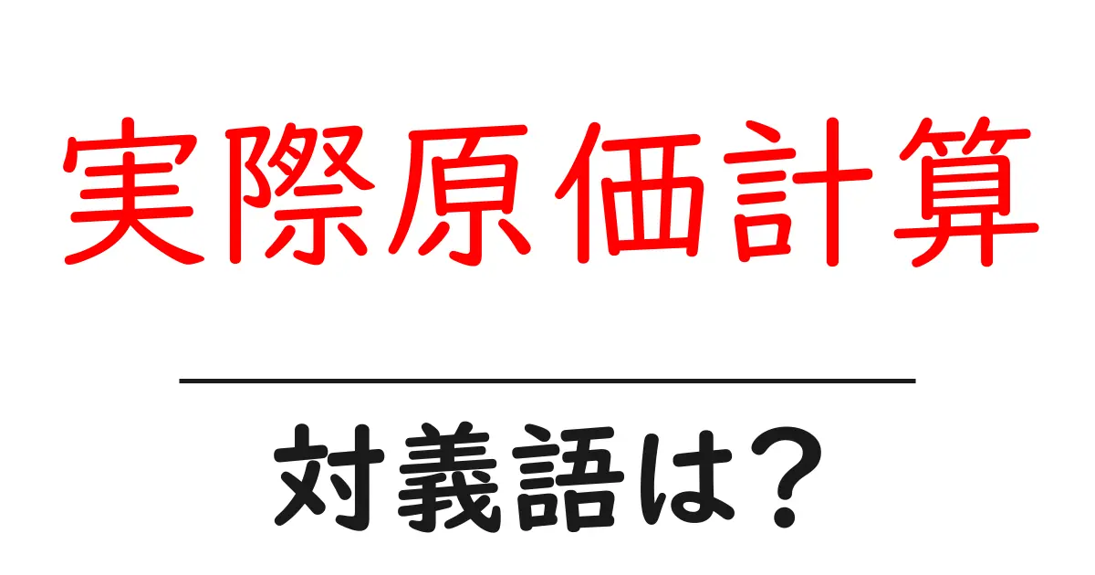 実際原価計算の対義語・反対語を使用例を交えて分かりやすく解説!