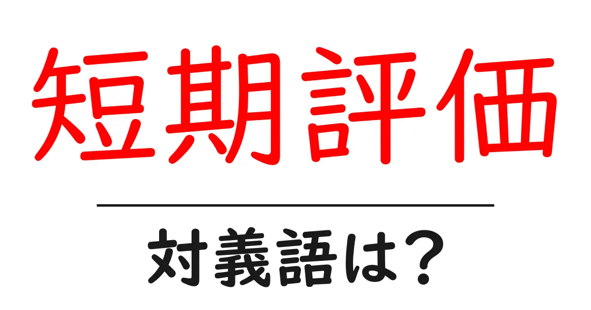 短期評価の対義語・反対語を使用例を交えて分かりやすく解説!