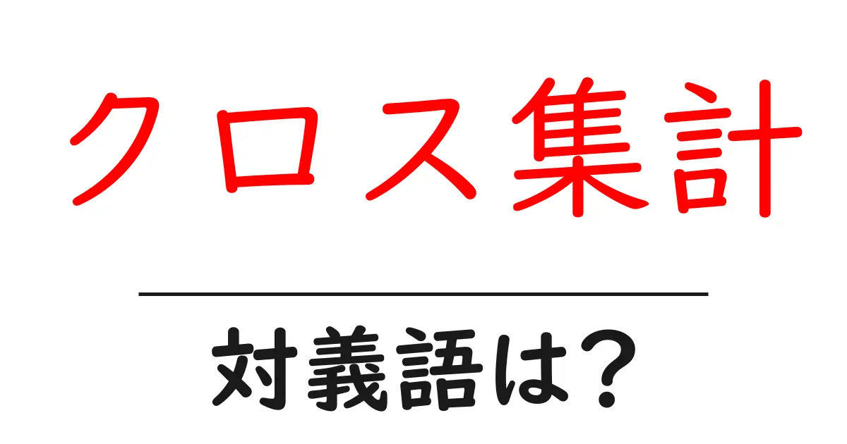 クロス集計の対義語・反対語を使用例を交えて分かりやすく解説!