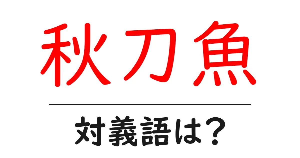 秋刀魚の対義語・反対語を使用例を交えて分かりやすく解説!
