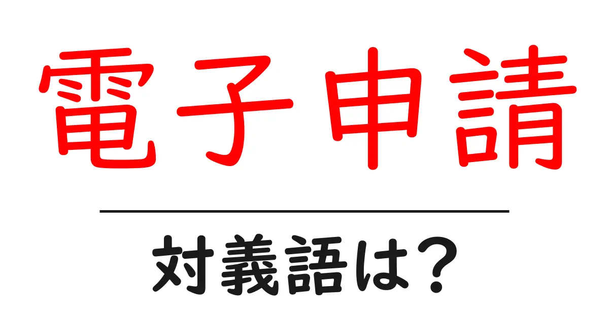 電子申請の対義語・反対語を使用例を交えて分かりやすく解説!