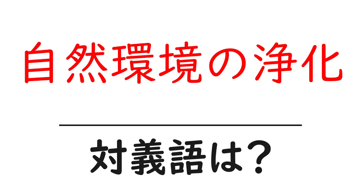 自然環境の浄化の対義語・反対語を使用例を交えて分かりやすく解説!