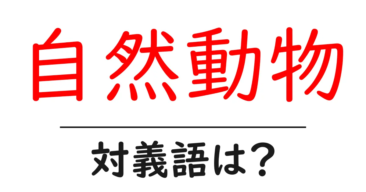 自然動物の対義語・反対語を使用例を交えて分かりやすく解説！
