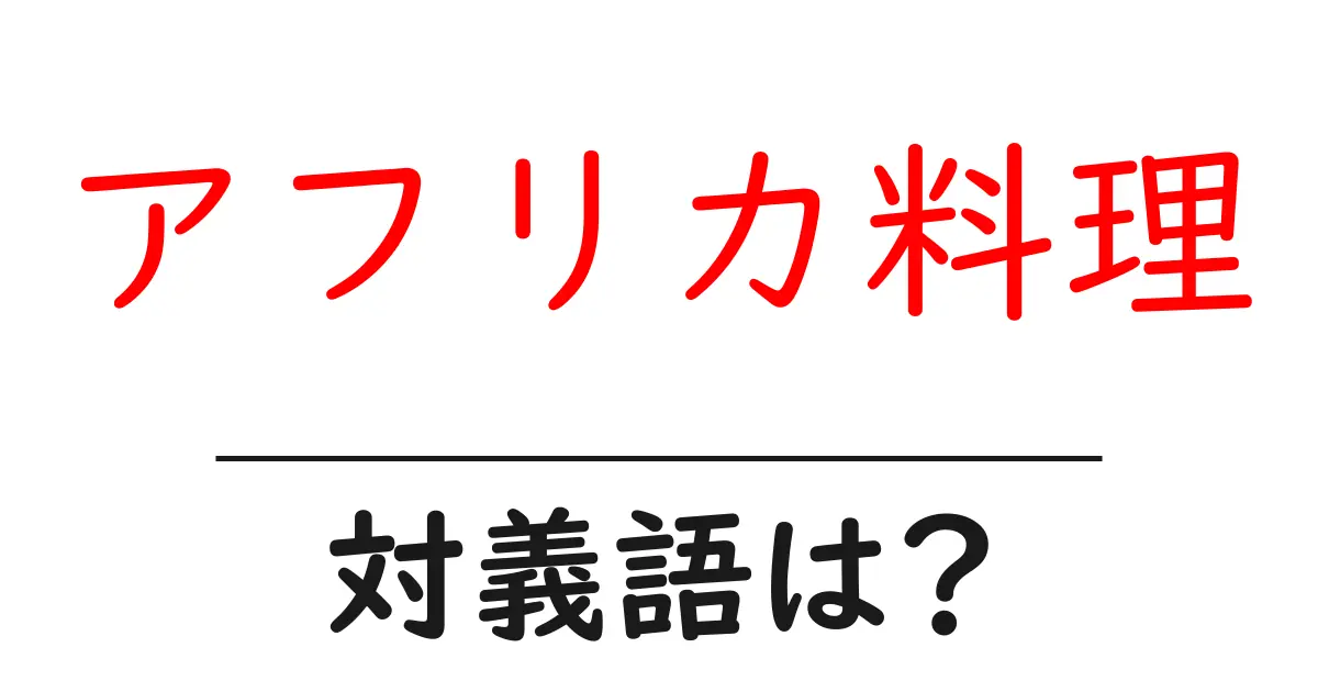 アフリカ料理の対義語・反対語を使用例を交えて分かりやすく解説!