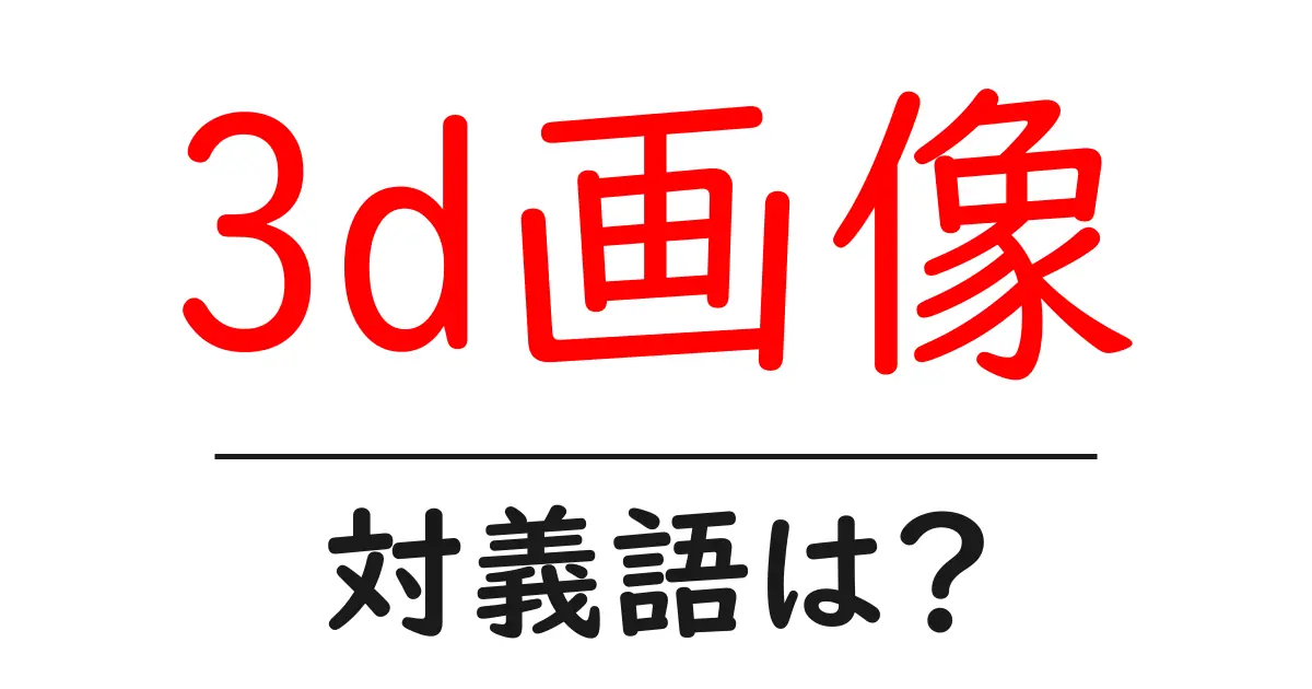 3d画像の対義語・反対語を使用例を交えて分かりやすく解説!