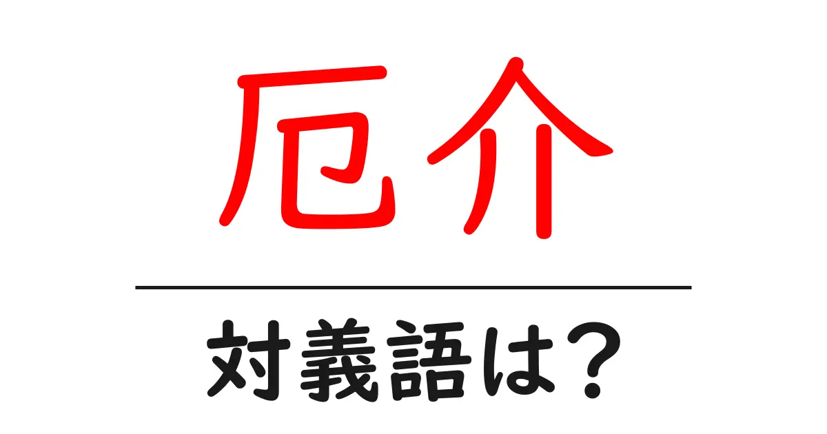 厄介の対義語・反対語を使用例を交えて分かりやすく解説!