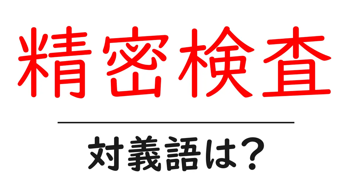 精密検査の対義語・反対語を使用例を交えて分かりやすく解説!