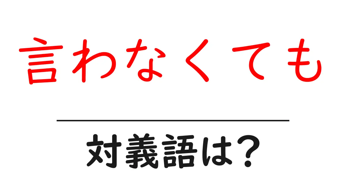 言わなくてもの対義語・反対語を使用例を交えて分かりやすく解説!