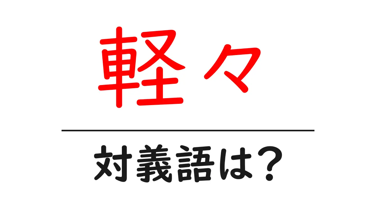軽々の対義語・反対語を使用例を交えて分かりやすく解説!