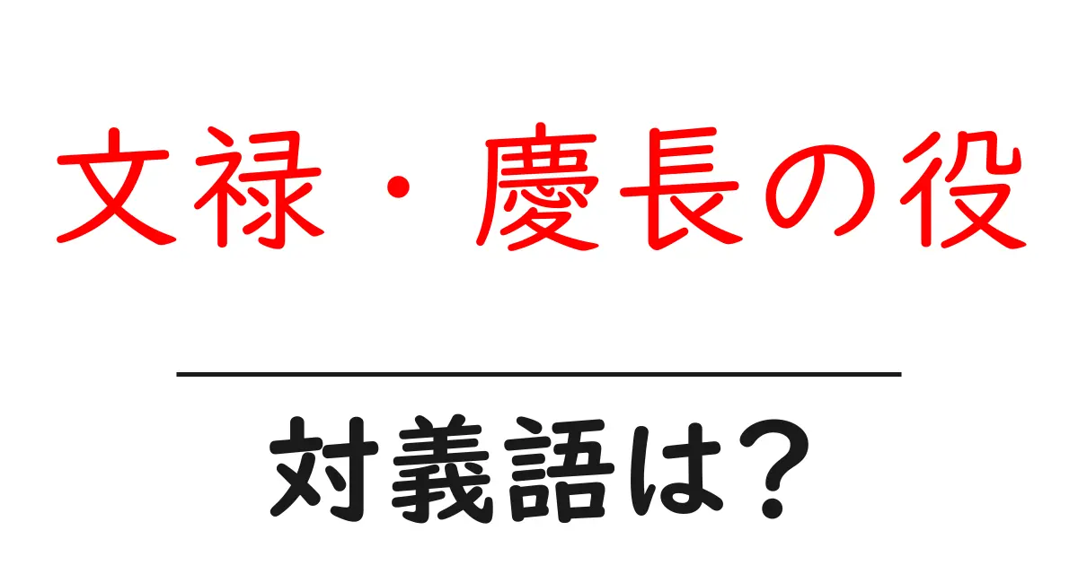 文禄・慶長の役の対義語・反対語を使用例を交えて分かりやすく解説！