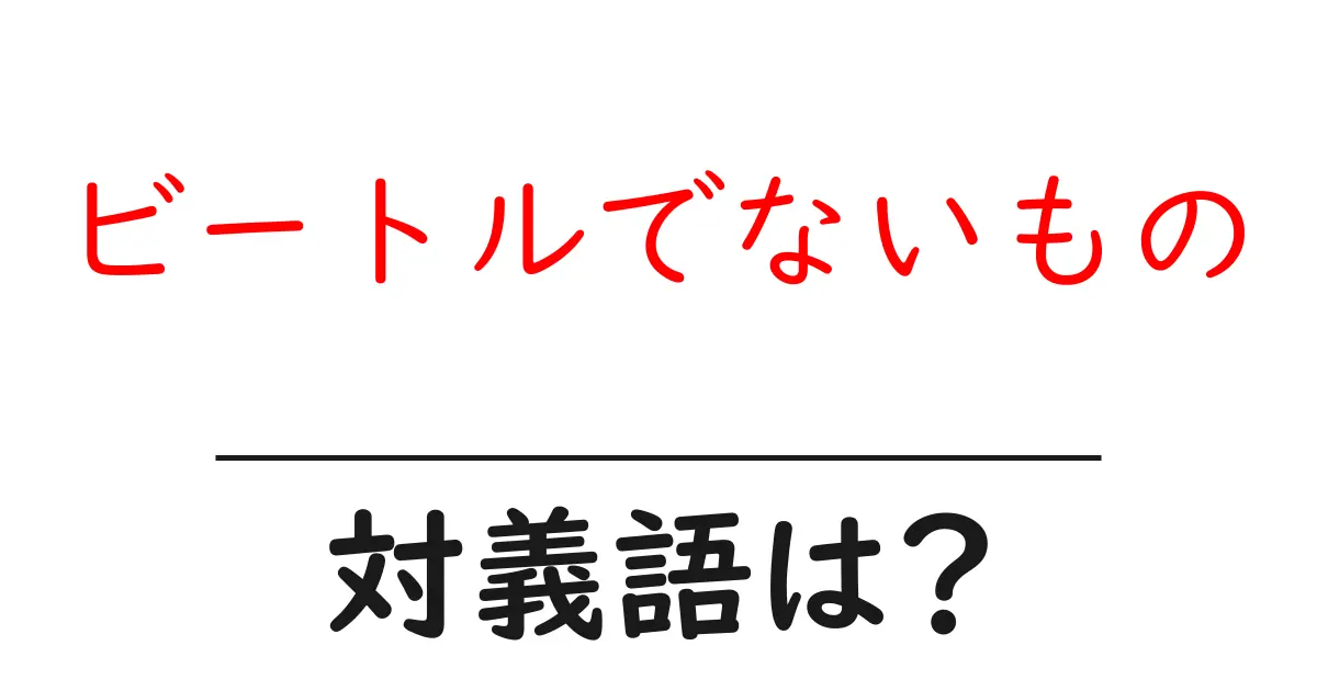 ビートルでないものの対義語・反対語を使用例を交えて分かりやすく解説!