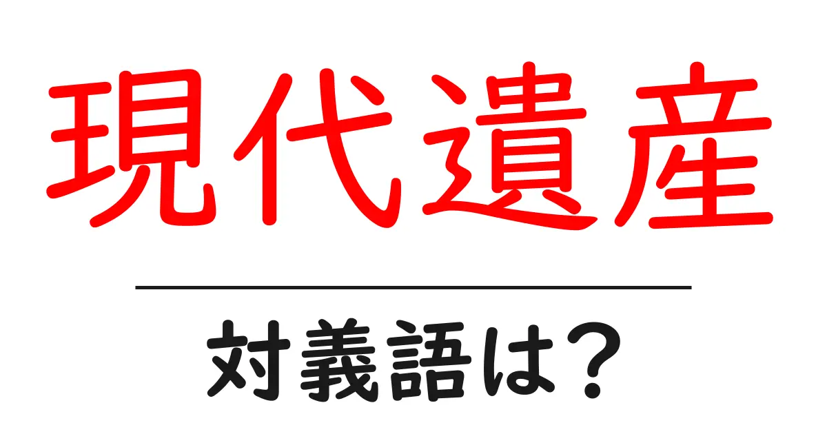 現代遺産の対義語・反対語を使用例を交えて分かりやすく解説!