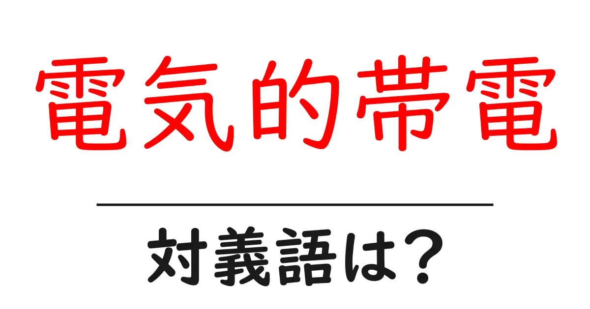 電気的帯電の対義語・反対語を使用例を交えて分かりやすく解説!