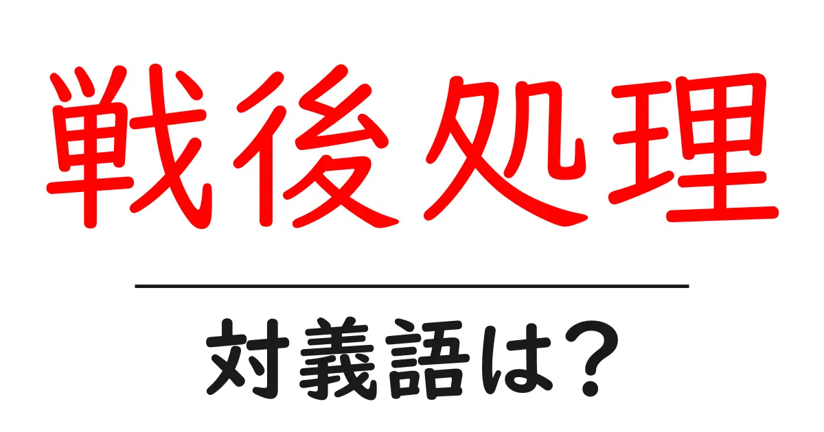 戦後処理の対義語・反対語を使用例を交えて分かりやすく解説!