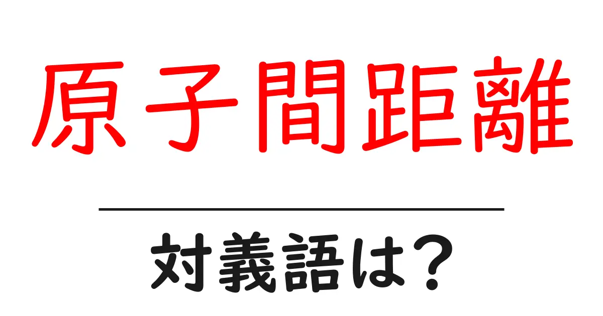 原子間距離の対義語・反対語を使用例を交えて分かりやすく解説!