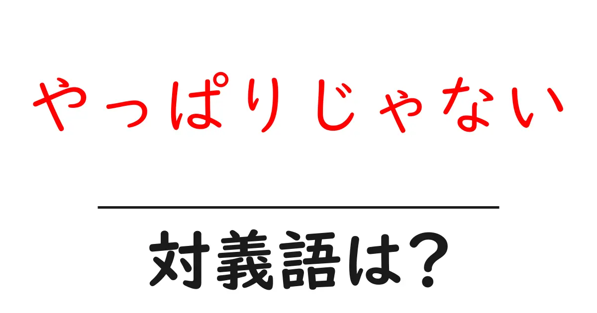 やっぱりじゃないの対義語・反対語を使用例を交えて分かりやすく解説!