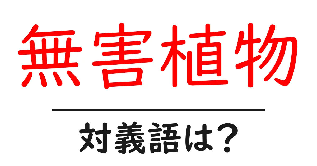 無害植物の対義語・反対語を使用例を交えて分かりやすく解説!