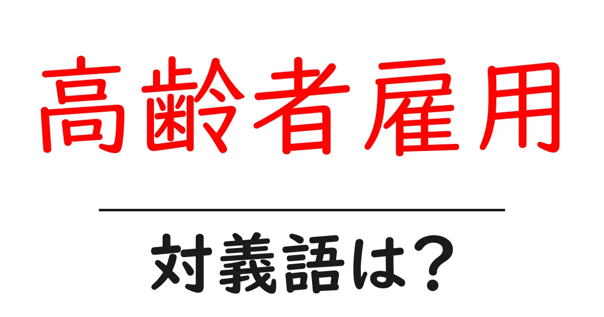 高齢者雇用の対義語・反対語を使用例を交えて分かりやすく解説！