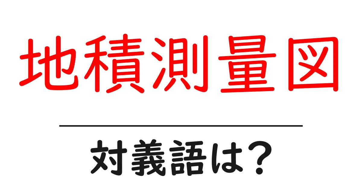 地積測量図の対義語・反対語を使用例を交えて分かりやすく解説!