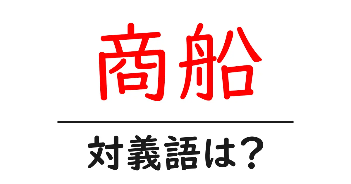 商船の対義語・反対語を使用例を交えて分かりやすく解説！