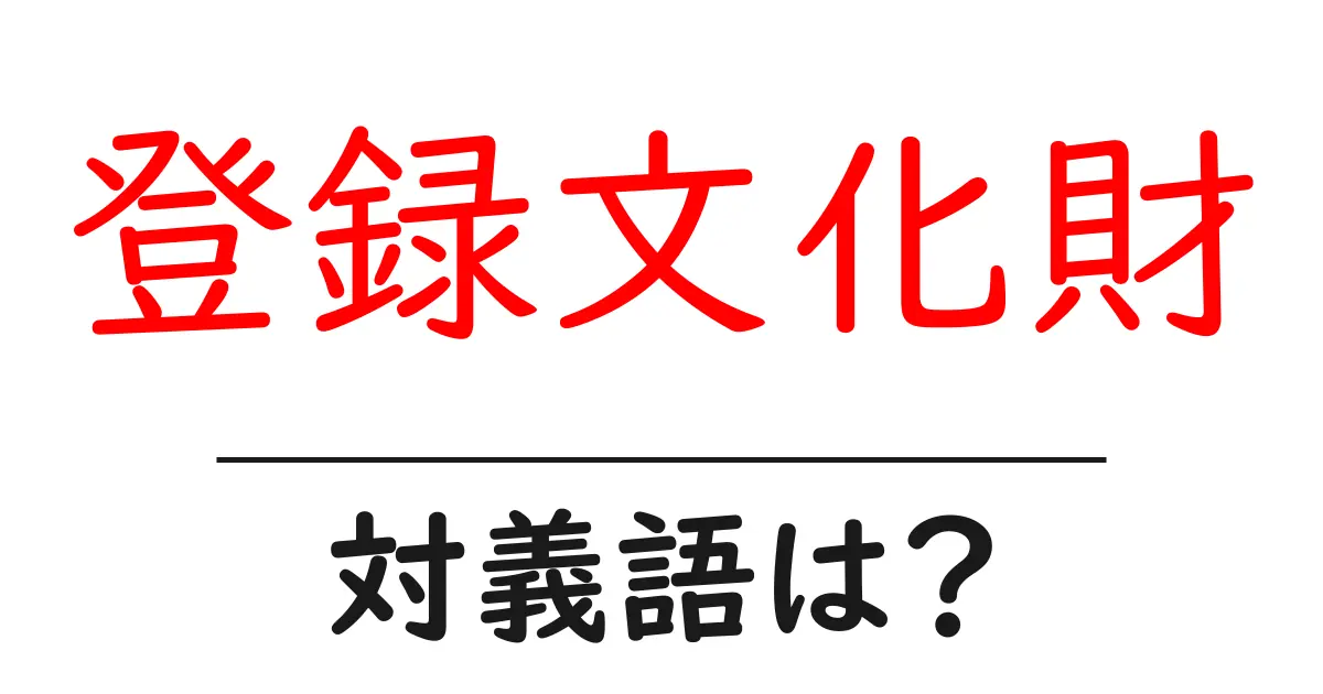 登録文化財の対義語・反対語を使用例を交えて分かりやすく解説!