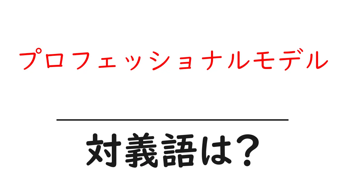 プロフェッショナルモデルの対義語・反対語を使用例を交えて分かりやすく解説!