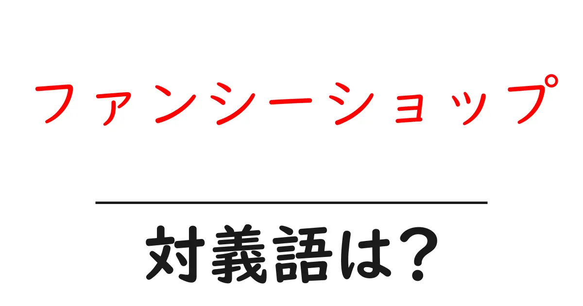 ファンシーショップの対義語・反対語を使用例を交えて分かりやすく解説！
