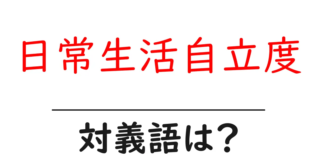 日常生活自立度の対義語・反対語を使用例を交えて分かりやすく解説!