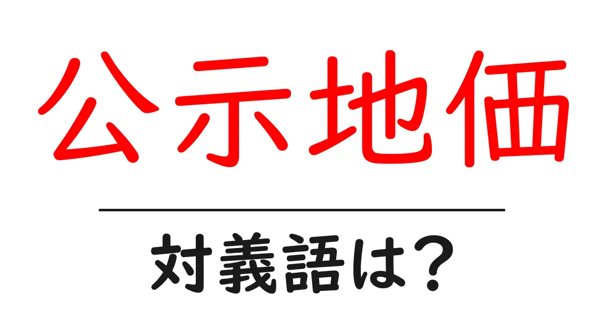 公示地価の対義語・反対語を使用例を交えて分かりやすく解説!